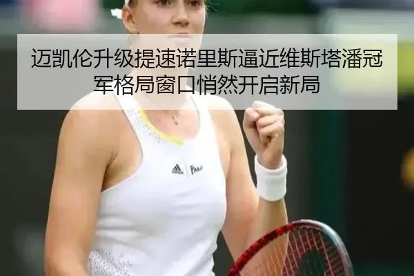 迈凯伦升级提速诺里斯逼近维斯塔潘冠军格局窗口悄然开启新局