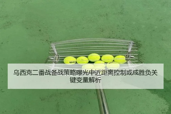 乌西克二番战备战策略曝光中近距离控制或成胜负关键变量解析
